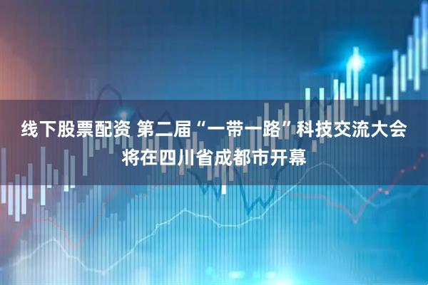 线下股票配资 第二届“一带一路”科技交流大会将在四川省成都市开幕