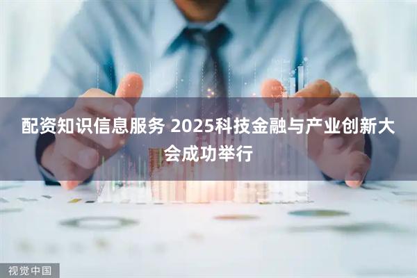 配资知识信息服务 2025科技金融与产业创新大会成功举行