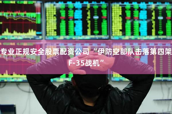 专业正规安全股票配资公司 “伊防空部队击落第四架F-35战机”