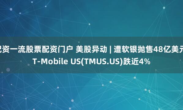 配资一流股票配资门户 美股异动 | 遭软银抛售48亿美元 T-Mobile US(TMUS.US)跌近4%