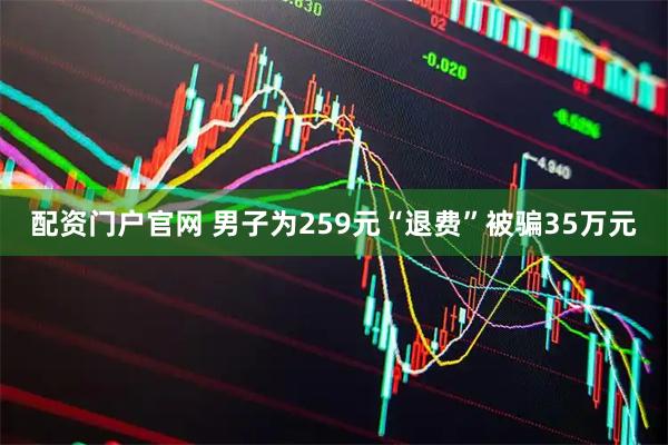 配资门户官网 男子为259元“退费”被骗35万元