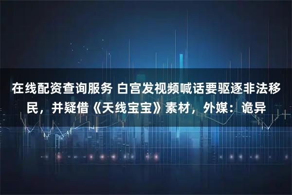 在线配资查询服务 白宫发视频喊话要驱逐非法移民，并疑借《天线宝宝》素材，外媒：诡异