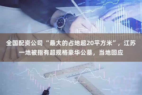 全国配资公司 “最大的占地超20平方米”，江苏一地被指有超规格豪华公墓，当地回应