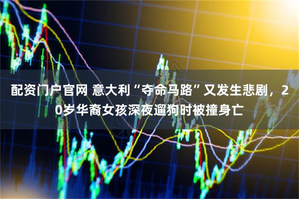 配资门户官网 意大利“夺命马路”又发生悲剧，20岁华裔女孩深夜遛狗时被撞身亡