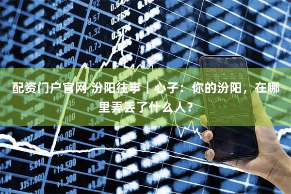 配资门户官网 汾阳往事｜心子：你的汾阳，在哪里弄丢了什么人？