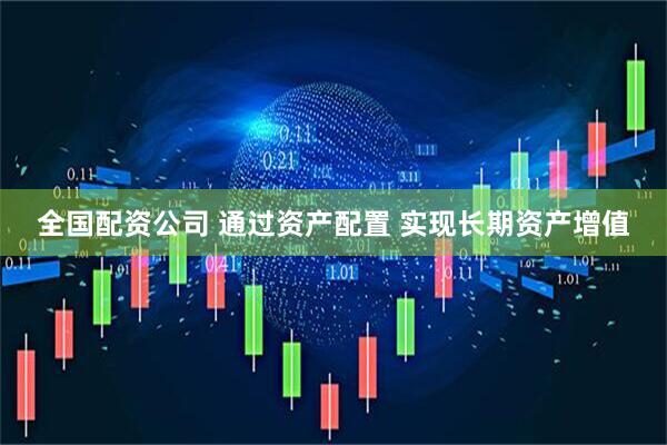 全国配资公司 通过资产配置 实现长期资产增值