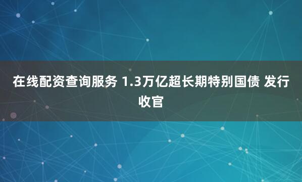 在线配资查询服务 1.3万亿超长期特别国债 发行收官