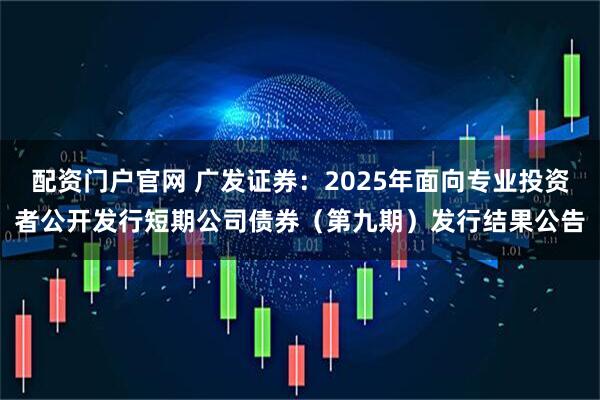 配资门户官网 广发证券：2025年面向专业投资者公开发行短期公司债券（第九期）发行结果公告