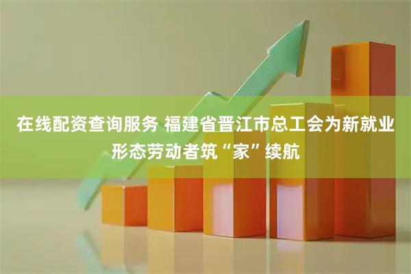 在线配资查询服务 福建省晋江市总工会为新就业形态劳动者筑“家”续航