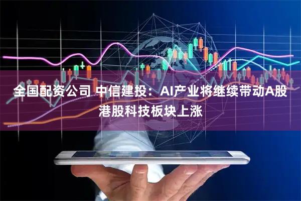 全国配资公司 中信建投：AI产业将继续带动A股港股科技板块上涨