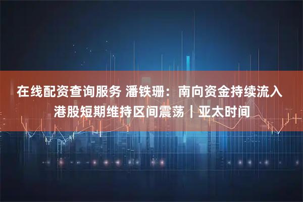 在线配资查询服务 潘铁珊：南向资金持续流入 港股短期维持区间震荡｜亚太时间