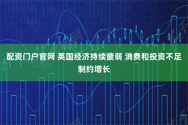 配资门户官网 英国经济持续疲弱 消费和投资不足制约增长