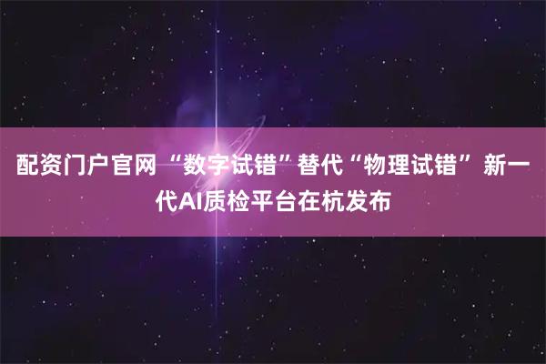 配资门户官网 “数字试错”替代“物理试错” 新一代AI质检平台在杭发布