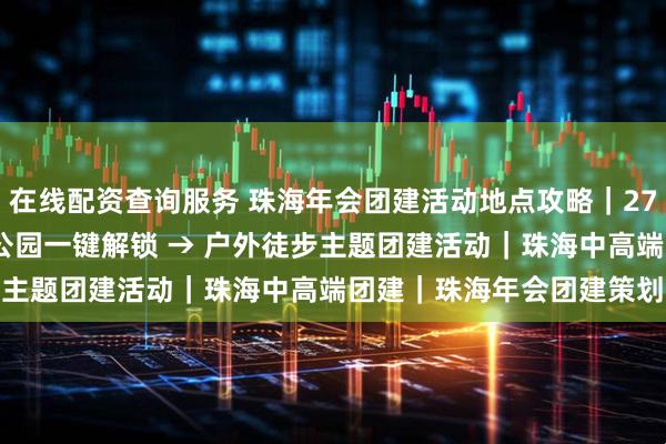 在线配资查询服务 珠海年会团建活动地点攻略｜270° 海景 + 红花山郊野公园一键解锁 → 户外徒步主题团建活动｜珠海中高端团建｜珠海年会团建策划方案