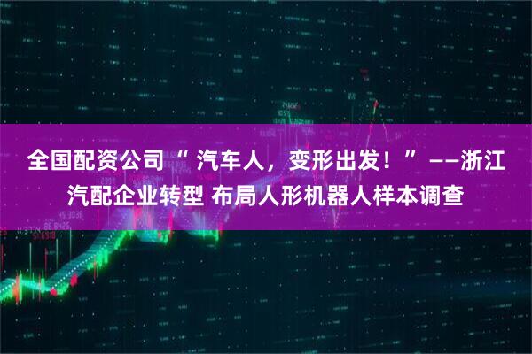全国配资公司 “ 汽车人，变形出发！” ——浙江汽配企业转型 布局人形机器人样本调查
