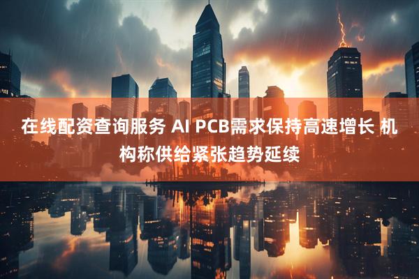 在线配资查询服务 AI PCB需求保持高速增长 机构称供给紧张趋势延续