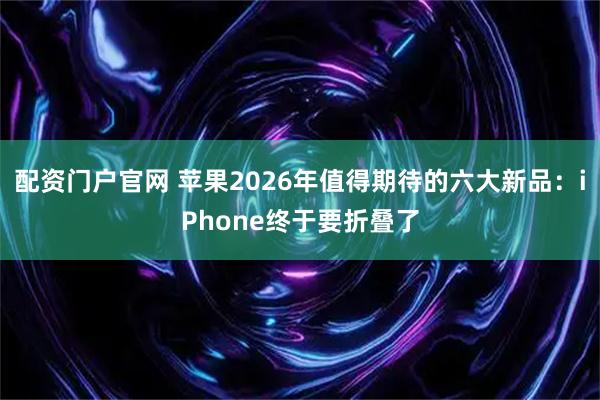 配资门户官网 苹果2026年值得期待的六大新品：iPhone终于要折叠了