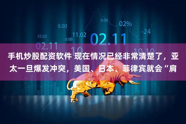 手机炒股配资软件 现在情况已经非常清楚了，亚太一旦爆发冲突，美国、日本、菲律宾就会“肩