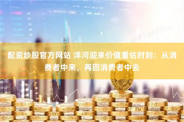 配资炒股官方网站 洋河迎来价值重估时刻：从消费者中来，再回消费者中去