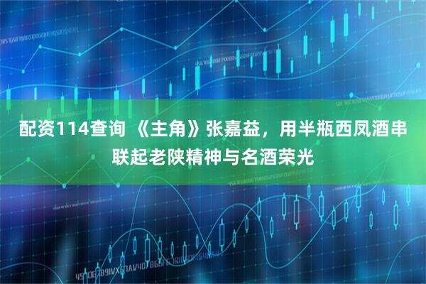 配资114查询 《主角》张嘉益，用半瓶西凤酒串联起老陕精神与名酒荣光