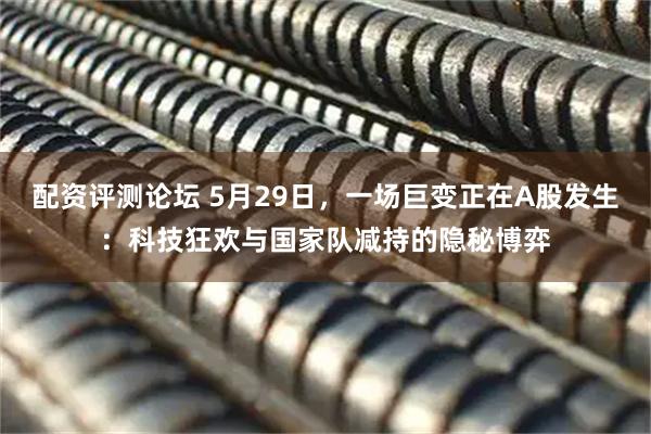配资评测论坛 5月29日，一场巨变正在A股发生：科技狂欢与国家队减持的隐秘博弈
