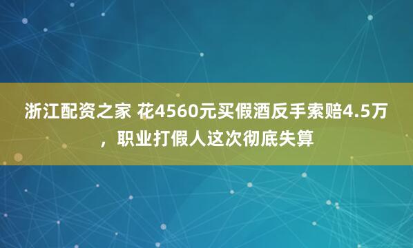 浙江配资之家 花4560元买假酒反手索赔4.5万，职业打假人这次彻底失算