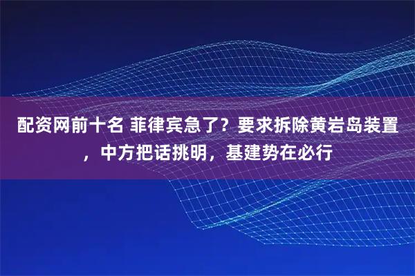 配资网前十名 菲律宾急了？要求拆除黄岩岛装置，中方把话挑明，基建势在必行
