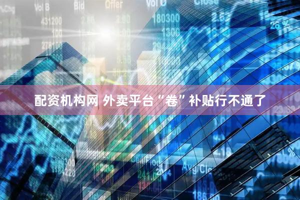 配资机构网 外卖平台“卷”补贴行不通了
