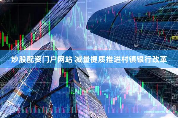 炒股配资门户网站 减量提质推进村镇银行改革