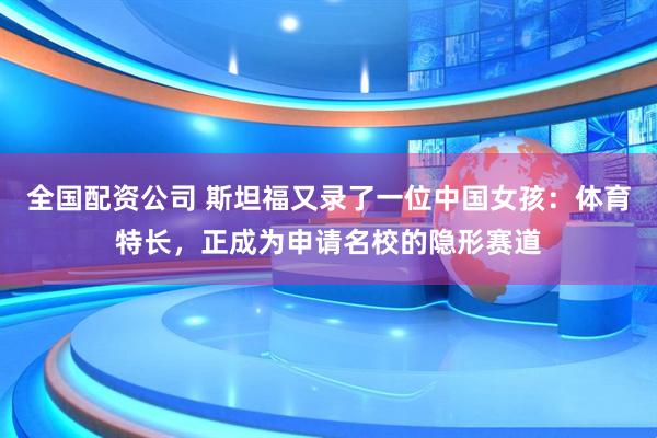 全国配资公司 斯坦福又录了一位中国女孩：体育特长，正成为申请名校的隐形赛道