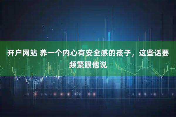 开户网站 养一个内心有安全感的孩子，这些话要频繁跟他说