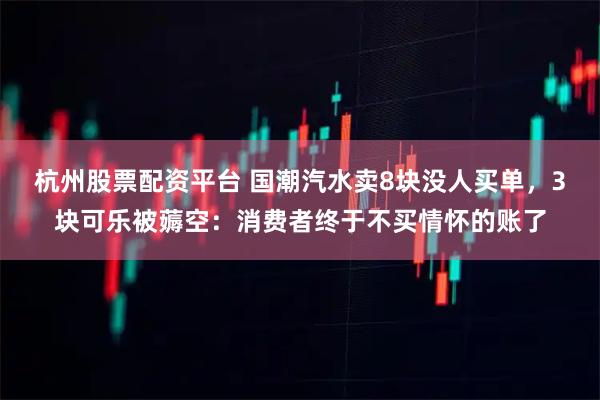 杭州股票配资平台 国潮汽水卖8块没人买单，3块可乐被薅空：消费者终于不买情怀的账了