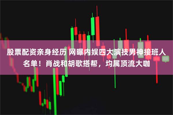 股票配资亲身经历 网曝内娱四大演技男神接班人名单！肖战和胡歌搭帮，均属顶流大咖