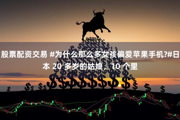股票配资交易 #为什么那么多女孩偏爱苹果手机?#日本 20 多岁的姑娘，10 个里